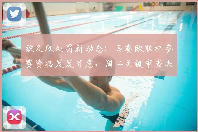 欧足联处罚新动态：马赛欧联杯参赛资格岌岌可危，周二关键审查决定命运