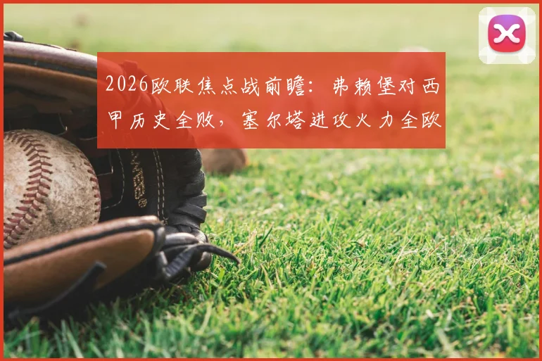 2026欧联焦点战前瞻：弗赖堡对西甲历史全败，塞尔塔进攻火力全欧联最强，胜负关键解析