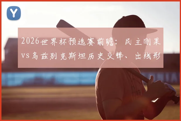 2026世界杯预选赛前瞻：民主刚果vs乌兹别克斯坦历史交锋、出线形势与关键球员分析，谁能赢得关键三分？