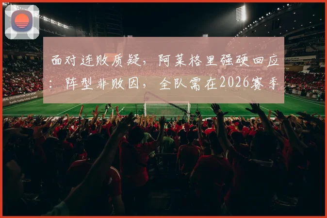 面对连败质疑，阿莱格里强硬回应：阵型非败因，全队需在2026赛季前拿出行动证明自己