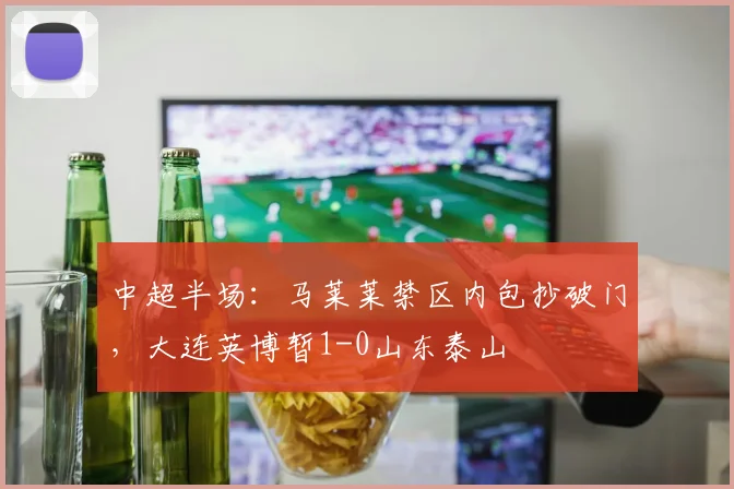 中超半场:马莱莱禁区内包抄破门,大连英博暂1-0山东泰山