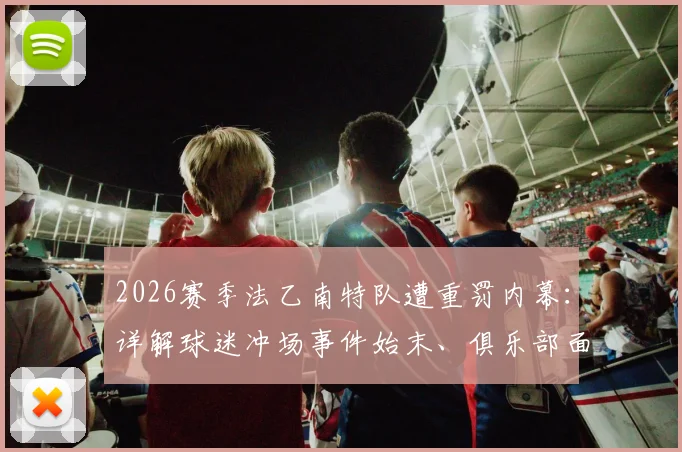 2026赛季法乙南特队遭重罚内幕：详解球迷冲场事件始末、俱乐部面临罚款及后续影响