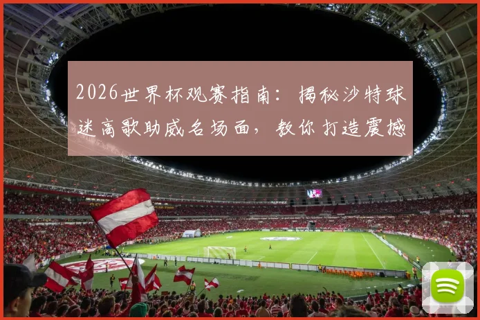2026世界杯观赛指南：揭秘沙特球迷高歌助威名场面，教你打造震撼现场氛围