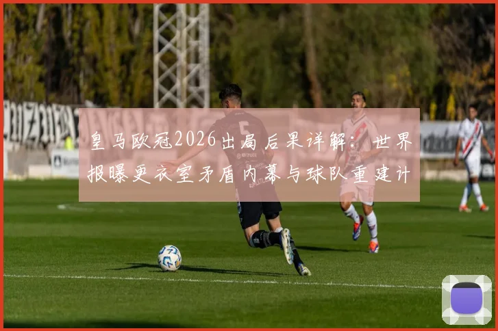 皇马欧冠2026出局后果详解：世界报曝更衣室矛盾内幕与球队重建计划全解析