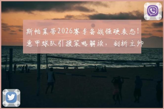 斯帕莱蒂2026赛季备战强硬表态！意甲球队引援策略解读，剖析主帅与管理层关系走向