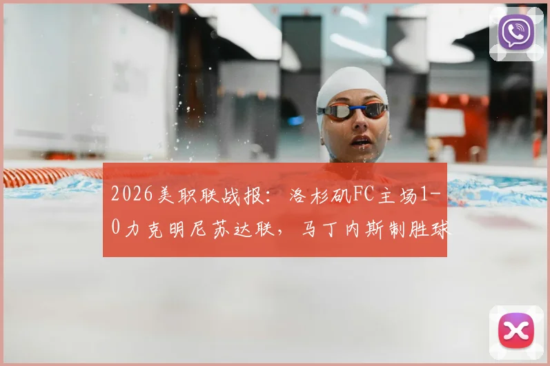 2026美职联战报：洛杉矶FC主场1-0力克明尼苏达联，马丁内斯制胜球领跑射手榜，附全场技术统计与高清录像