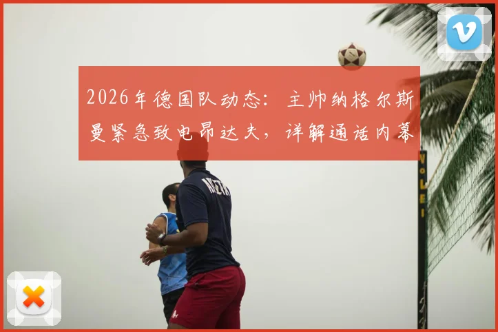 2026年德国队动态：主帅纳格尔斯曼紧急致电昂达夫，详解通话内幕与争议言论处理全过程