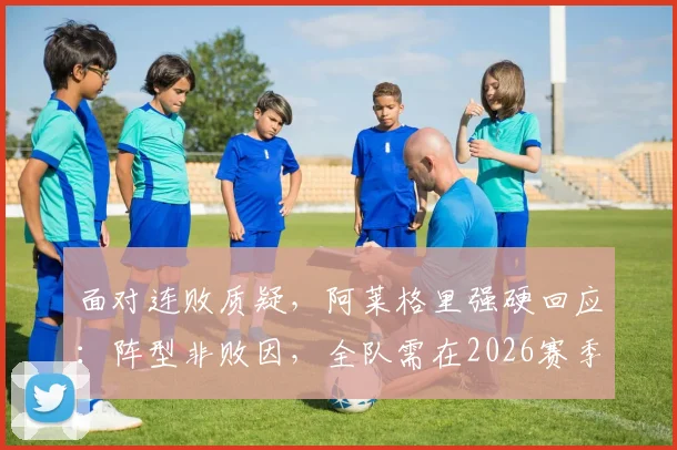 面对连败质疑，阿莱格里强硬回应：阵型非败因，全队需在2026赛季前拿出行动证明自己