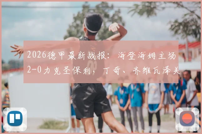 2026德甲最新战报：海登海姆主场2-0力克圣保利，丁奇、齐维瓦泽关键进球全解析
