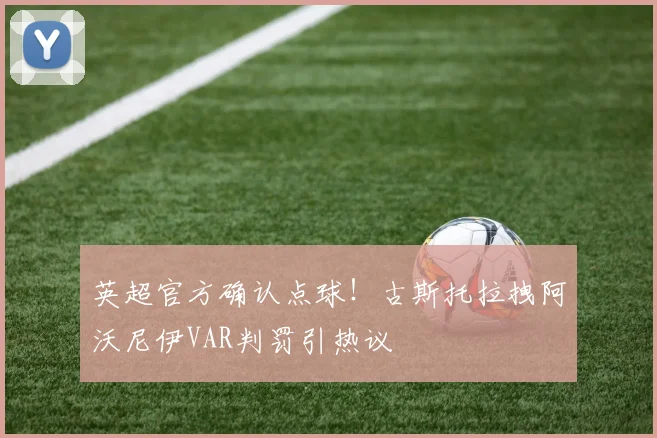 英超官方确认点球！古斯托拉拽阿沃尼伊VAR判罚引热议