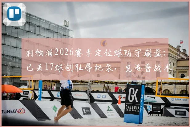 利物浦2026赛季定位球防守崩盘:已丢17球创耻辱纪录,克洛普战术短板暴露无遗