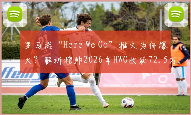 罗马诺“Here We Go”推文为何爆火？解析穆帅2026年HWG收获72.5万点赞背后故事