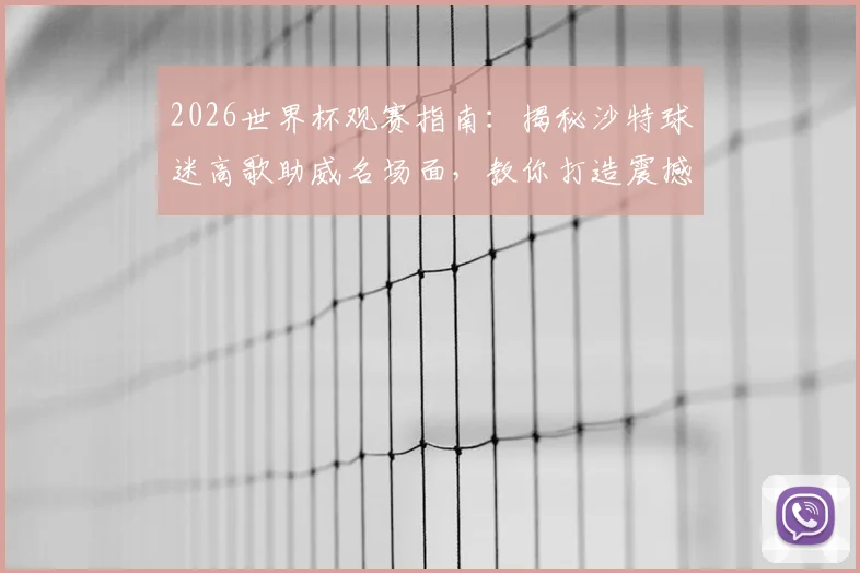 2026世界杯观赛指南：揭秘沙特球迷高歌助威名场面，教你打造震撼现场氛围
