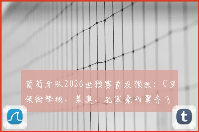葡萄牙队2026世预赛首发预测：C罗领衔锋线，莱奥、孔塞桑两翼齐飞，对阵乌兹别克战术解析