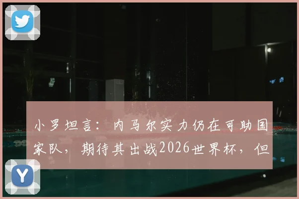 小罗坦言：内马尔实力仍在可助国家队，期待其出战2026世界杯，但最终决定权在教练