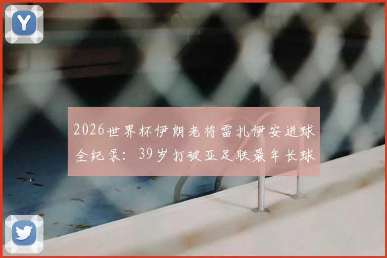2026世界杯伊朗老将雷扎伊安进球全纪录：39岁打破亚足联最年长球员进球历史，职业生涯数据详解